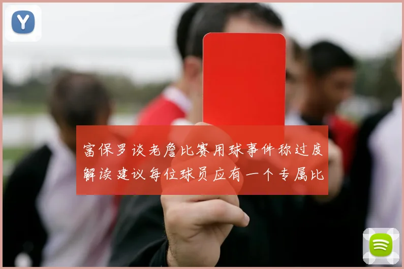 富保罗谈老詹比赛用球事件称过度解读建议每位球员应有一个专属比赛用球