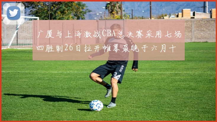 广厦与上海激战CBA总决赛采用七场四胜制26日拉开帷幕最晚于六月十一日落幕