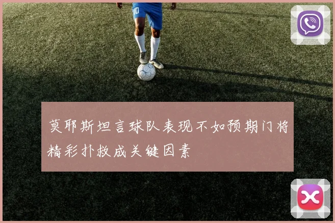 莫耶斯坦言球队表现不如预期门将精彩扑救成关键因素