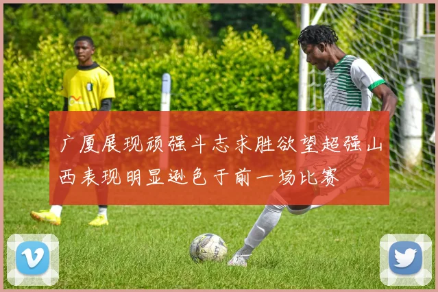 广厦展现顽强斗志求胜欲望超强山西表现明显逊色于前一场比赛