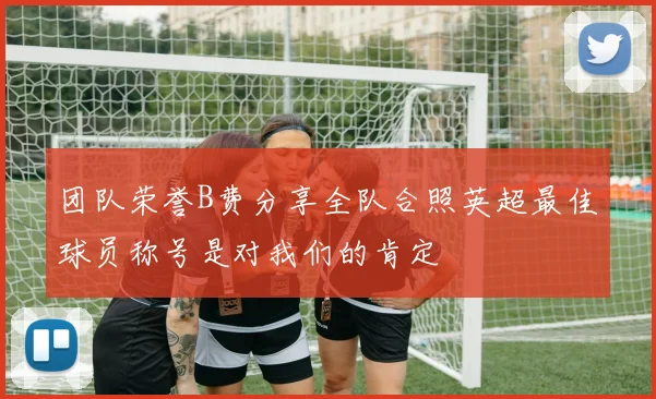 团队荣誉B费分享全队合照英超最佳球员称号是对我们的肯定