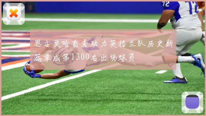 恩古莫哈首秀助力英格兰队历史新篇章成第1300名出场球员