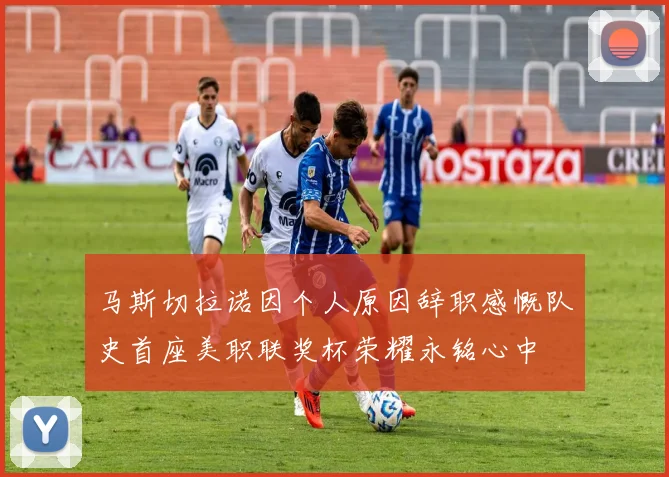 马斯切拉诺因个人原因辞职感慨队史首座美职联奖杯荣耀永铭心中