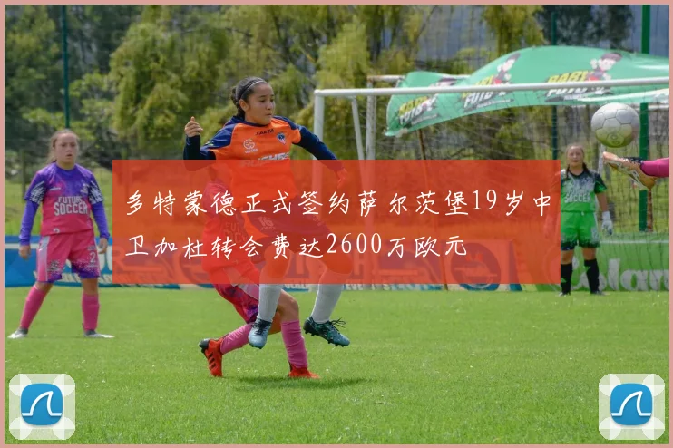 多特蒙德正式签约萨尔茨堡19岁中卫加杜转会费达2600万欧元