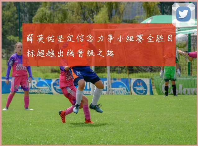 薛英佑坚定信念力争小组赛全胜目标超越出线晋级之路