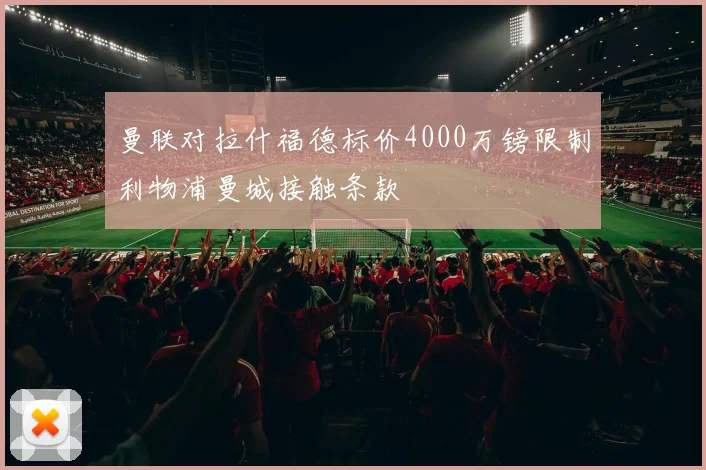 曼联对拉什福德标价4000万镑限制利物浦曼城接触条款