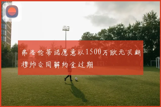 弗洛伦蒂诺愿意以1500万欧元买断穆帅合同解约金过期