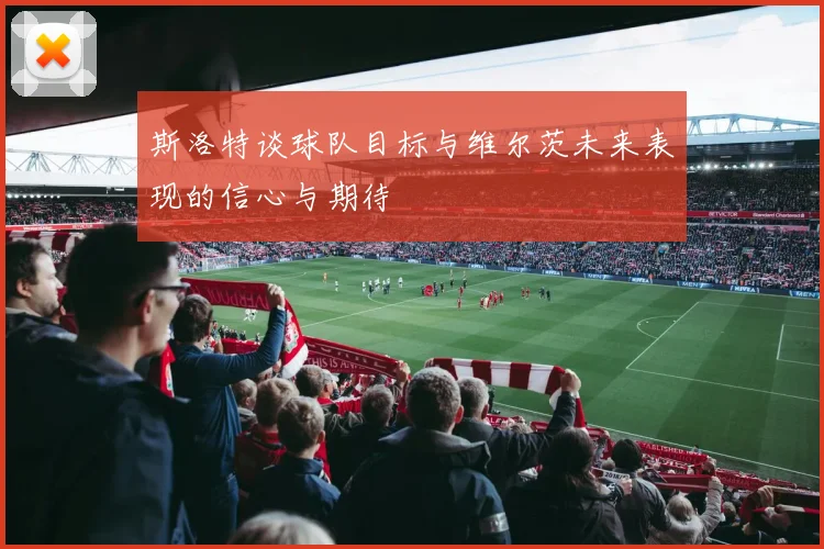 斯洛特谈球队目标与维尔茨未来表现的信心与期待