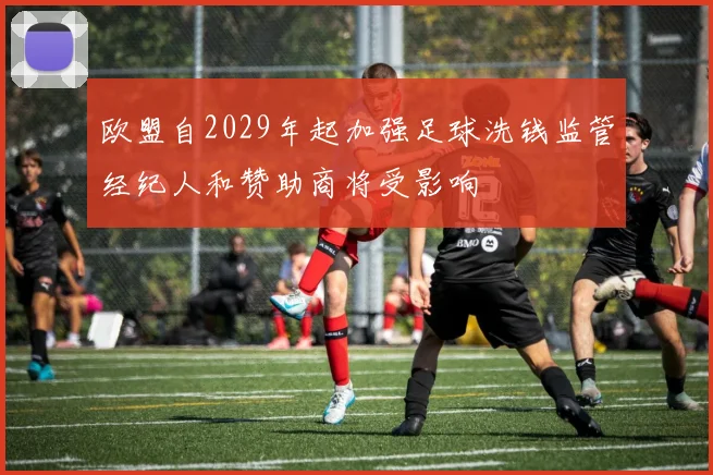 欧盟自2029年起加强足球洗钱监管经纪人和赞助商将受影响
