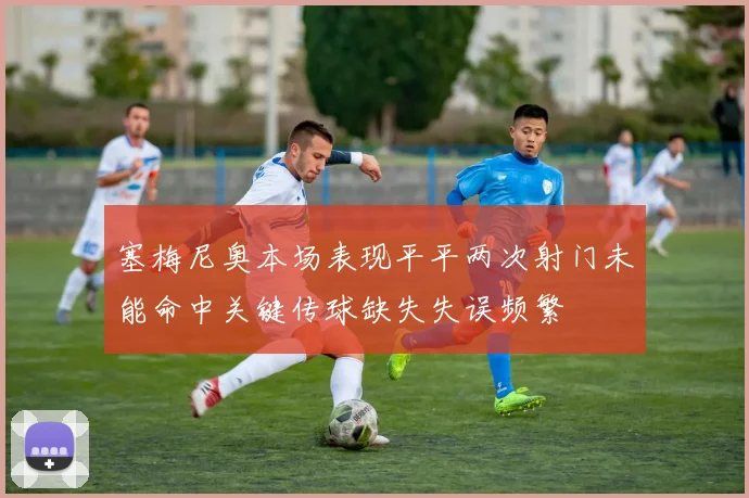 塞梅尼奥本场表现平平两次射门未能命中关键传球缺失失误频繁
