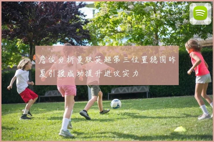 詹俊分析曼联英超第三位置稳固昨夏引援成功提升进攻实力