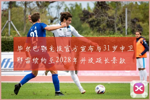 毕尔巴鄂竞技官方宣布与31岁中卫耶雷续约至2028年并设延长条款