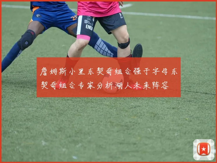 詹姆斯小里东契奇组合强于字母东契奇组合专家分析湖人未来阵容