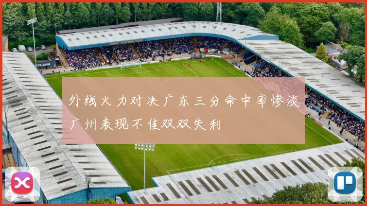 外线火力对决广东三分命中率惨淡广州表现不佳双双失利